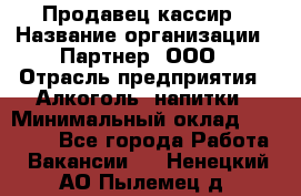 Продавец-кассир › Название организации ­ Партнер, ООО › Отрасль предприятия ­ Алкоголь, напитки › Минимальный оклад ­ 30 000 - Все города Работа » Вакансии   . Ненецкий АО,Пылемец д.